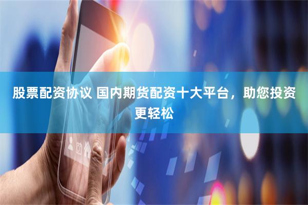 股票配资协议 国内期货配资十大平台,助您投资更轻松