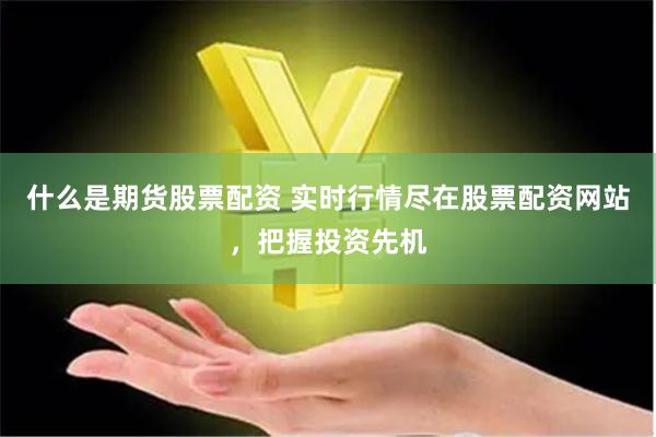 什么是期货股票配资 实时行情尽在股票配资网站,把握投资先机