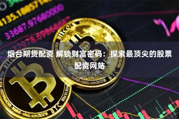 烟台期货配资 解锁财富密码:探索最顶尖的股票配资网站