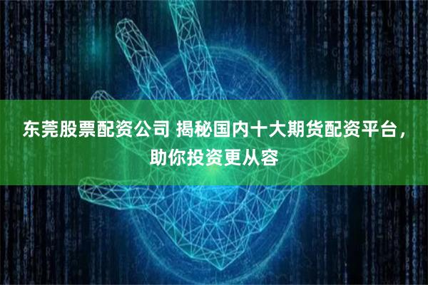 东莞股票配资公司 揭秘国内十大期货配资平台,助你投资更从容