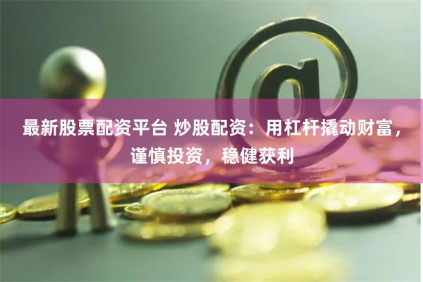 最新股票配资平台 炒股配资:用杠杆撬动财富,谨慎投资,稳健获利