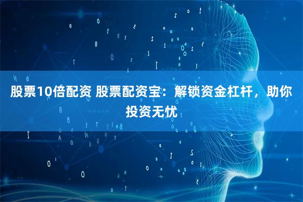 股票10倍配资 股票配资宝:解锁资金杠杆,助你投资无忧